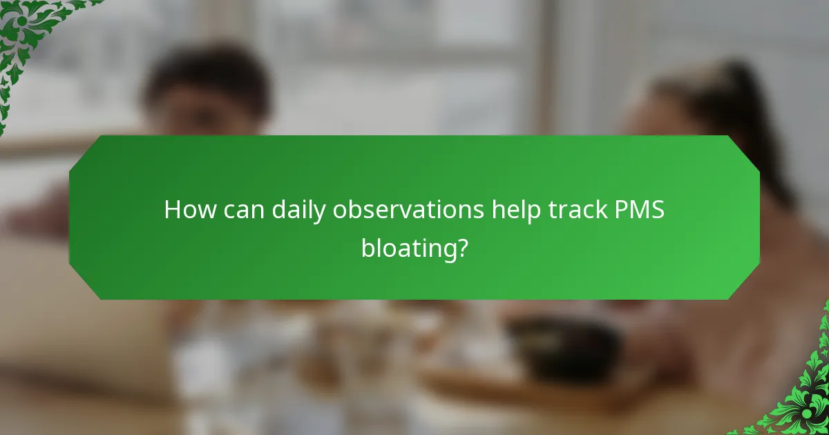 How can daily observations help track PMS bloating?