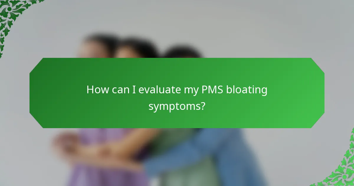 How can I evaluate my PMS bloating symptoms?