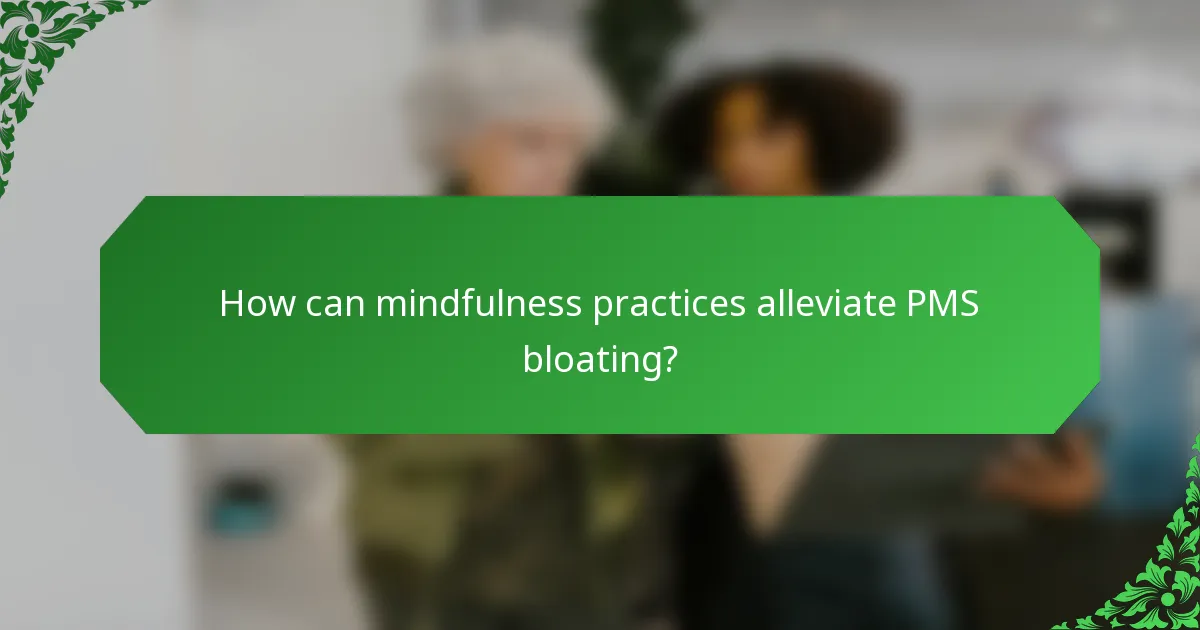 How can mindfulness practices alleviate PMS bloating?
