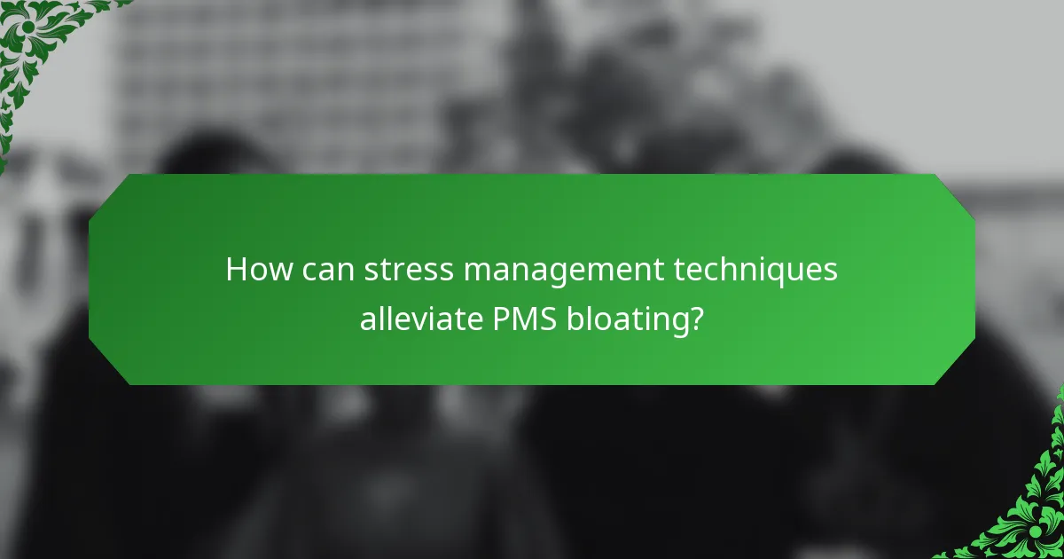 How can stress management techniques alleviate PMS bloating?
