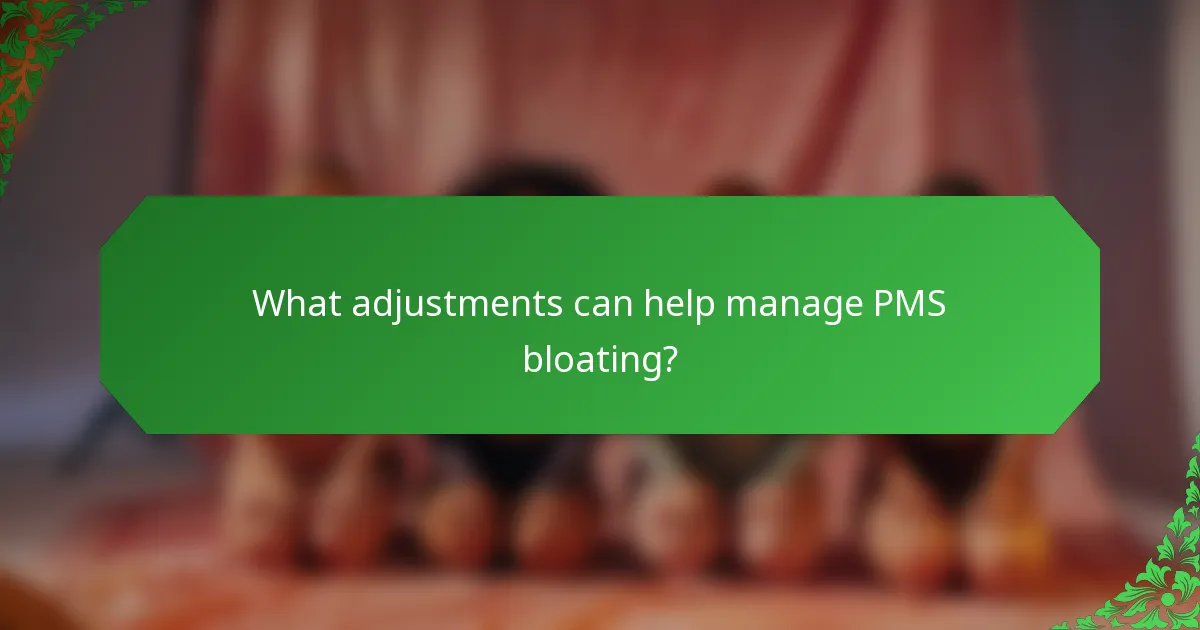 What adjustments can help manage PMS bloating?