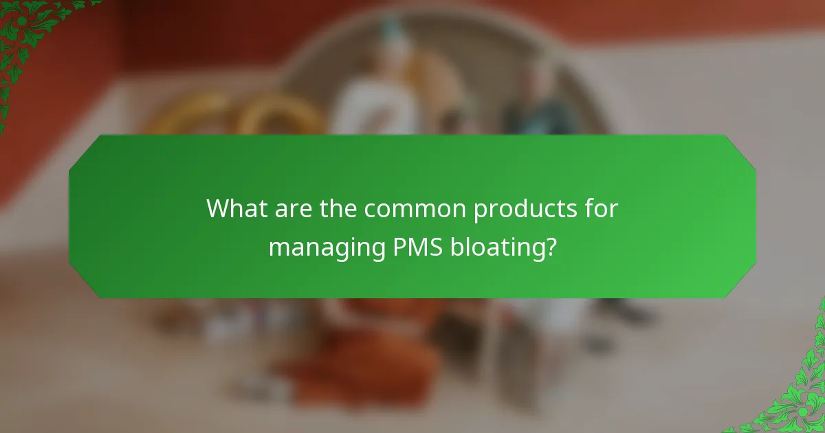 What are the common products for managing PMS bloating?