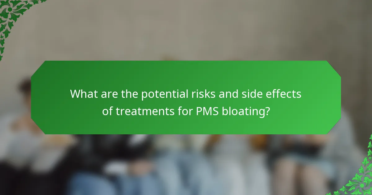 What are the potential risks and side effects of treatments for PMS bloating?