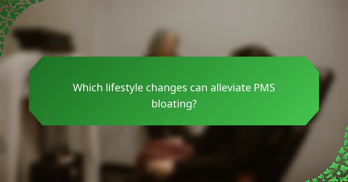 Which lifestyle changes can alleviate PMS bloating?
