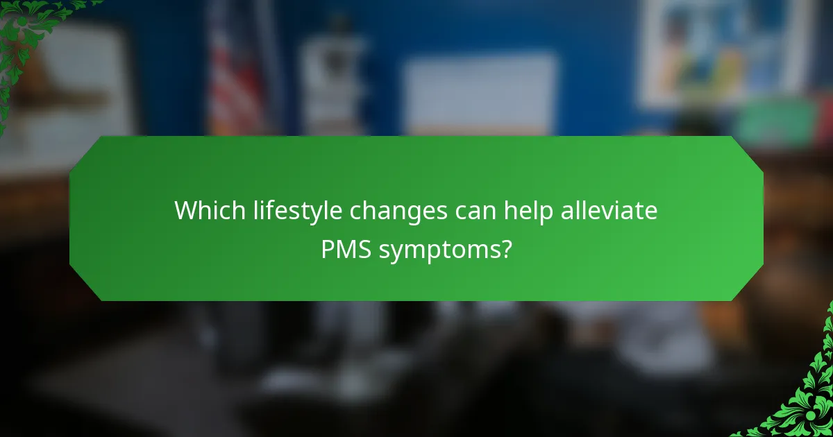 Which lifestyle changes can help alleviate PMS symptoms?
